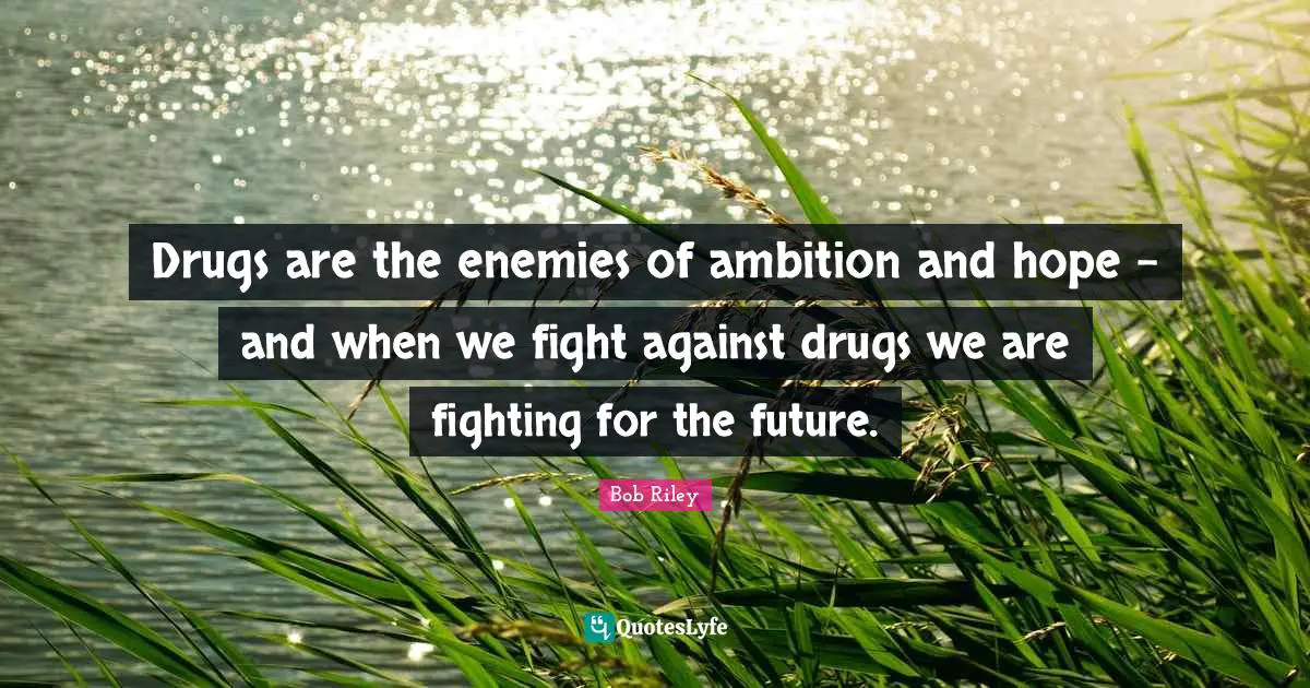 Drugs are the enemies of ambition and hope - and when we fight against drugs we are fighting for the future.