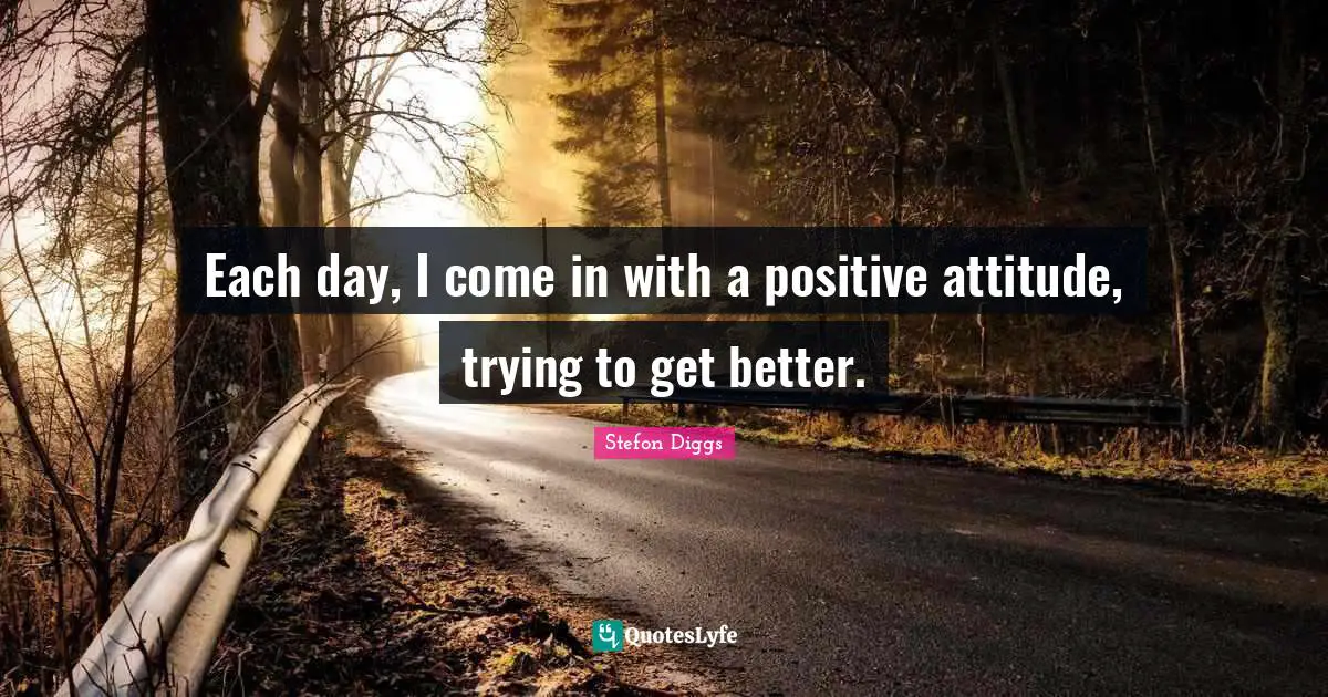 Each day, I come in with a positive attitude, trying to get better.