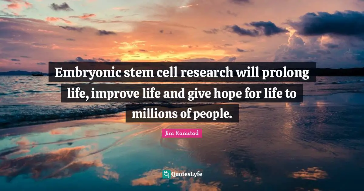 Embryonic stem cell research will prolong life, improve life and give hope for life to millions of people.