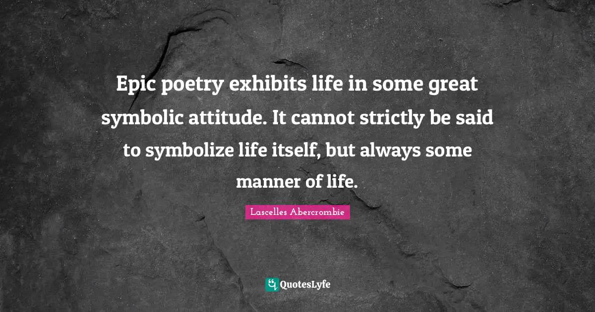 Epic poetry exhibits life in some great symbolic attitude. It cannot strictly be said to symbolize life itself, but always some manner of life.