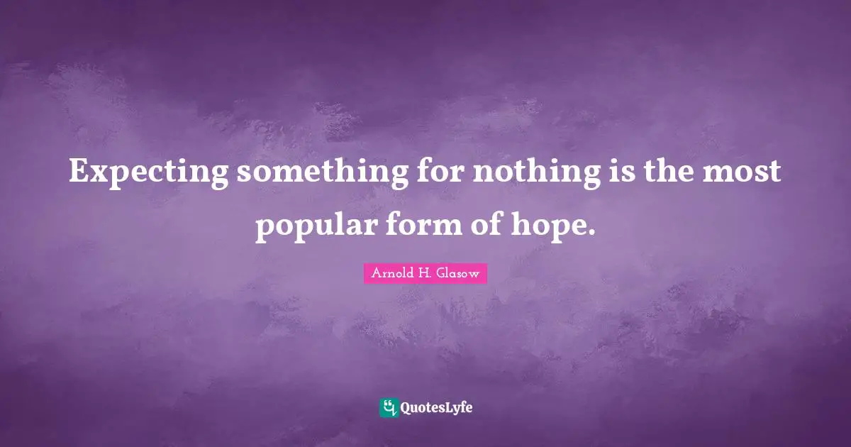 Expecting something for nothing is the most popular form of hope.