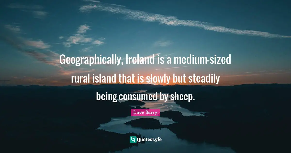 Island Quotes: "Geographically, Ireland is a medium-sized rural island that is slowly but steadily being consumed by sheep."