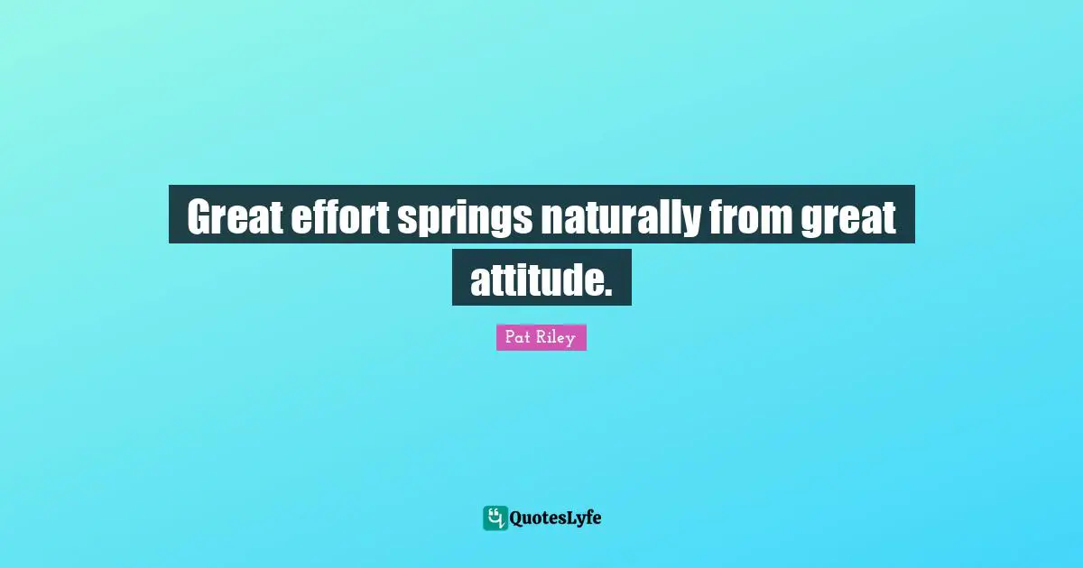 Great effort springs naturally from great attitude.