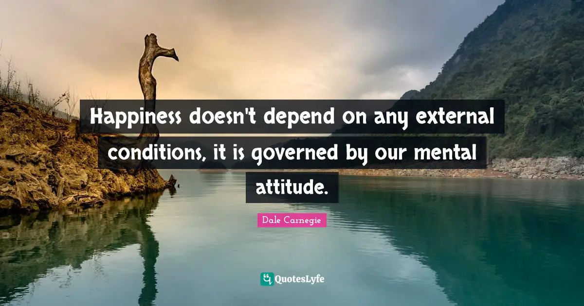 Dale Carnegie Quotes: Happiness doesn't depend on any external conditions, it is governed by our mental attitude.