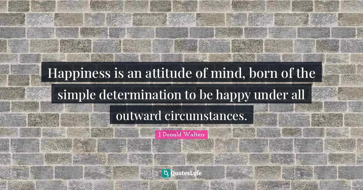 Happiness is an attitude of mind, born of the simple determination to be happy under all outward circumstances.