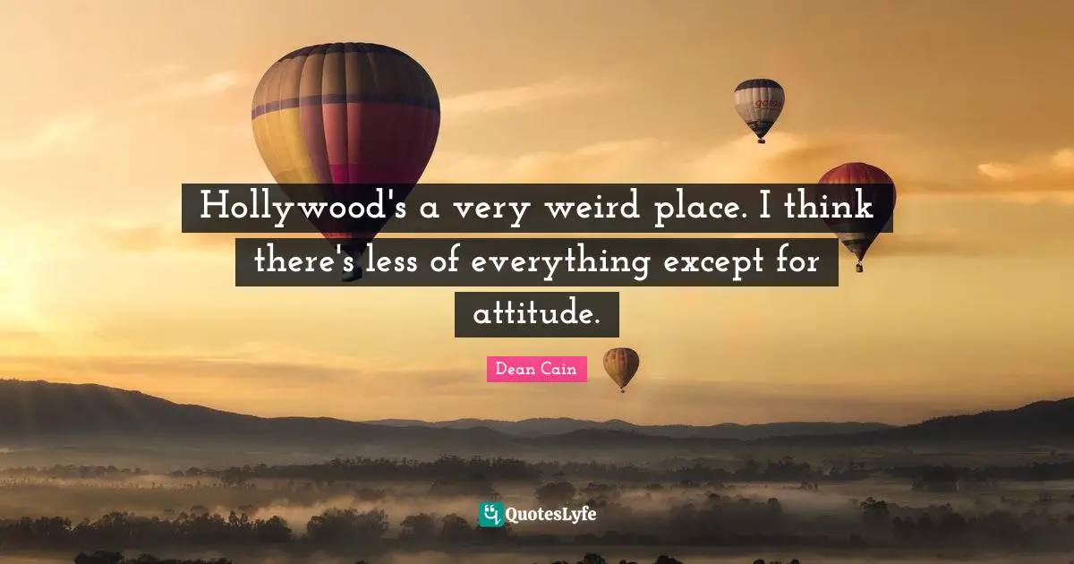 Hollywood's a very weird place. I think there's less of everything except for attitude.