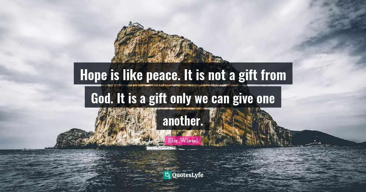 Hope is like peace. It is not a gift from God. It is a gift only we can give one another.