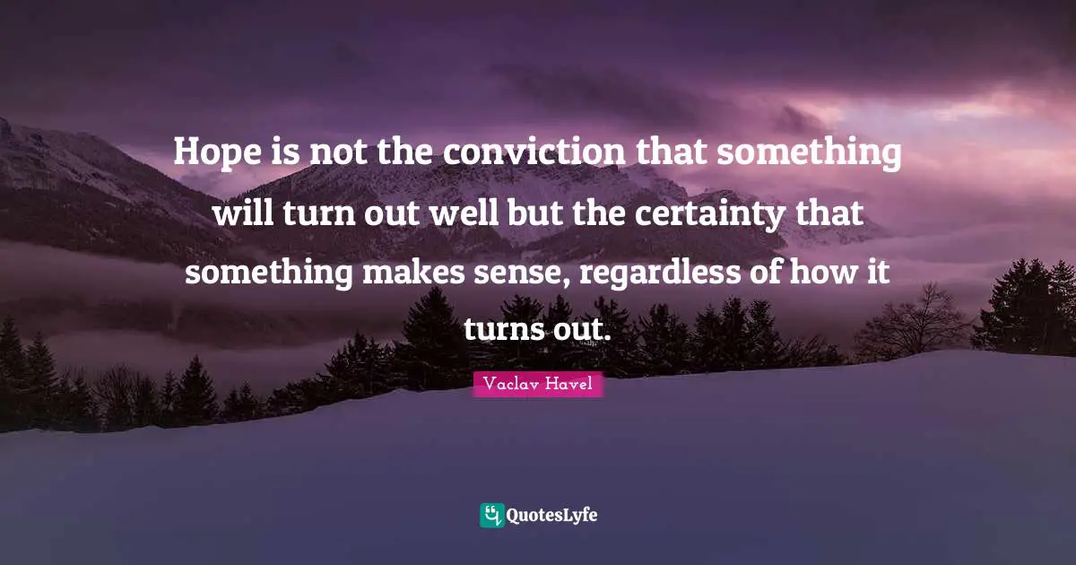 Hope is not the conviction that something will turn out well but the certainty that something makes sense, regardless of how it turns out.