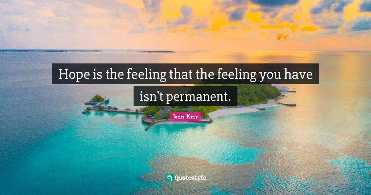 Hope is the feeling that the feeling you have isn't permanent.