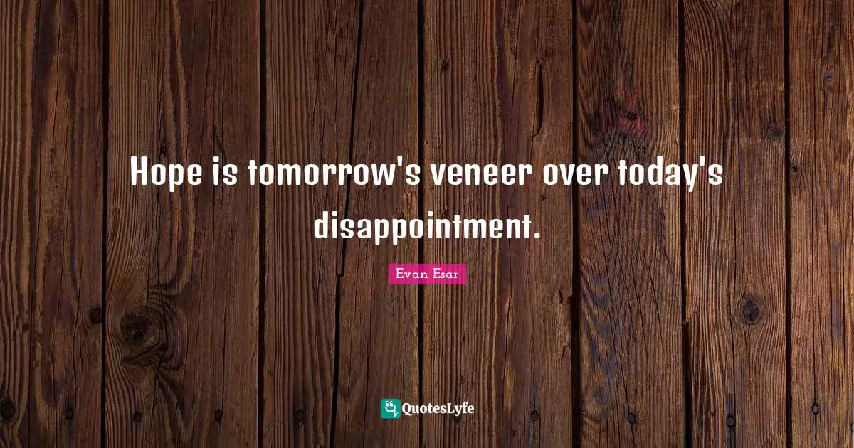 Hope is tomorrow's veneer over today's disappointment.