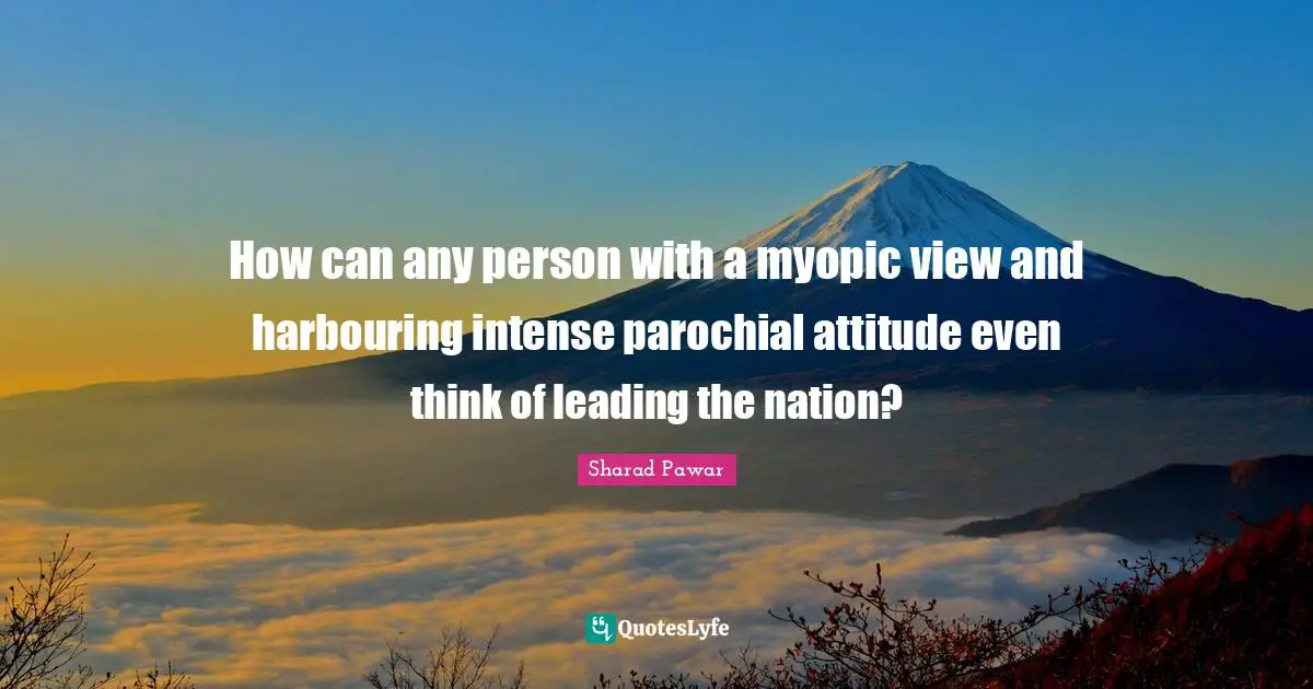 How can any person with a myopic view and harbouring intense parochial attitude even think of leading the nation?