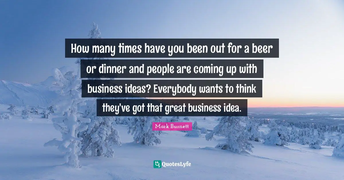 How many times have you been out for a beer or dinner and people are coming up with business ideas? Everybody wants to think they've got that great business idea.