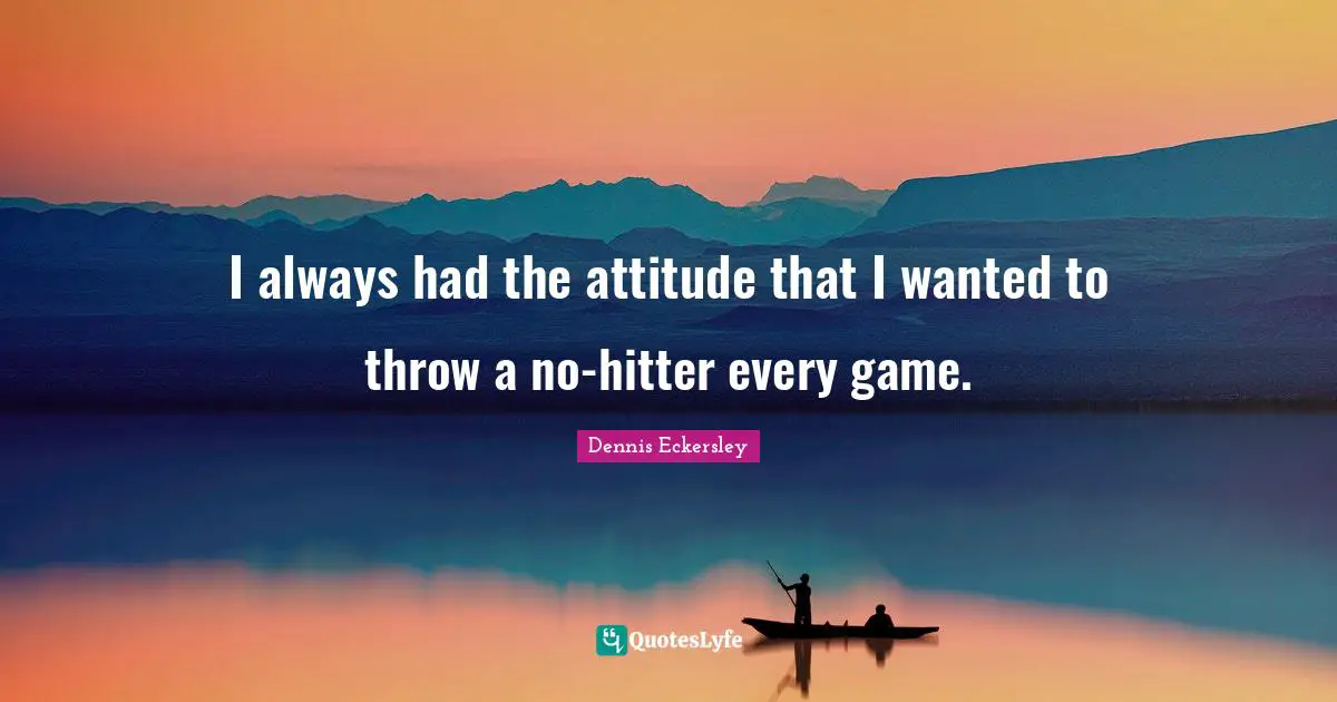 I always had the attitude that I wanted to throw a no-hitter every game.