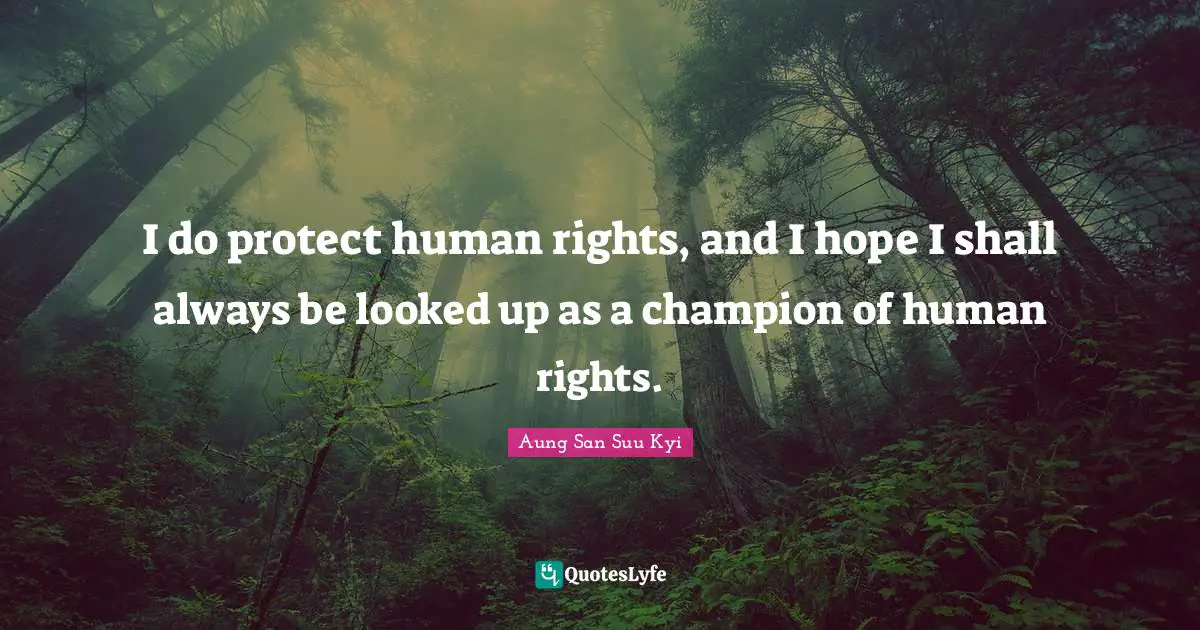 I do protect human rights, and I hope I shall always be looked up as a champion of human rights.