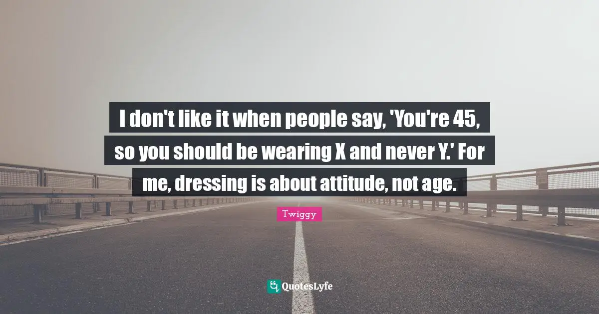 I don't like it when people say, 'You're 45, so you should be wearing X and never Y.' For me, dressing is about attitude, not age.