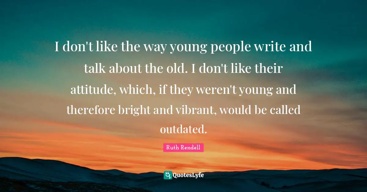 Ruth Rendell Quotes: "I don't like the way young people write and talk about the old. I don't like their attitude, which, if they weren't young and therefore bright and vibrant, would be called outdated."