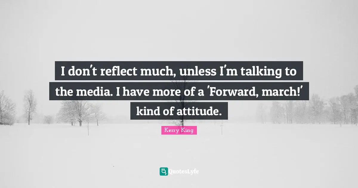 I don't reflect much, unless I'm talking to the media. I have more of a 'Forward, march!' kind of attitude.
