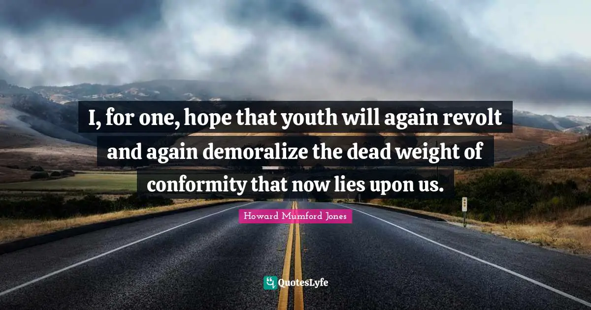 I, for one, hope that youth will again revolt and again demoralize the dead weight of conformity that now lies upon us.