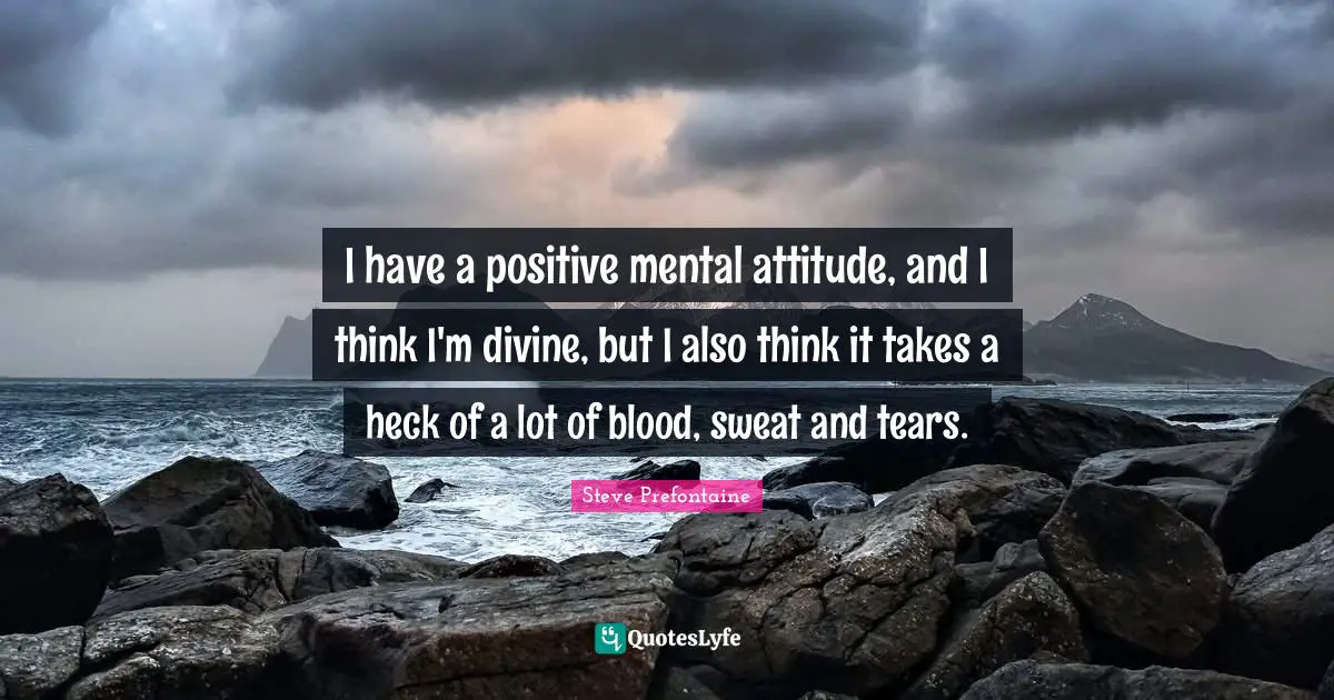Steve Prefontaine Quotes: "I have a positive mental attitude, and I think I'm divine, but I also think it takes a heck of a lot of blood, sweat and tears."