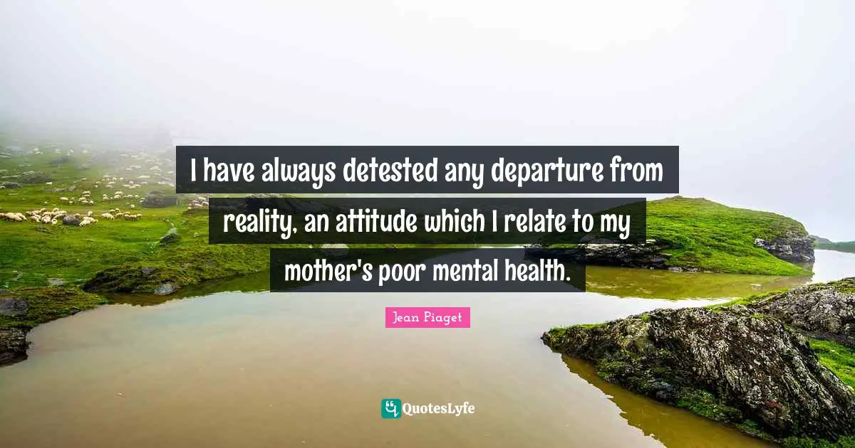 Jean Piaget Quotes: I have always detested any departure from reality, an attitude which I relate to my mother's poor mental health.