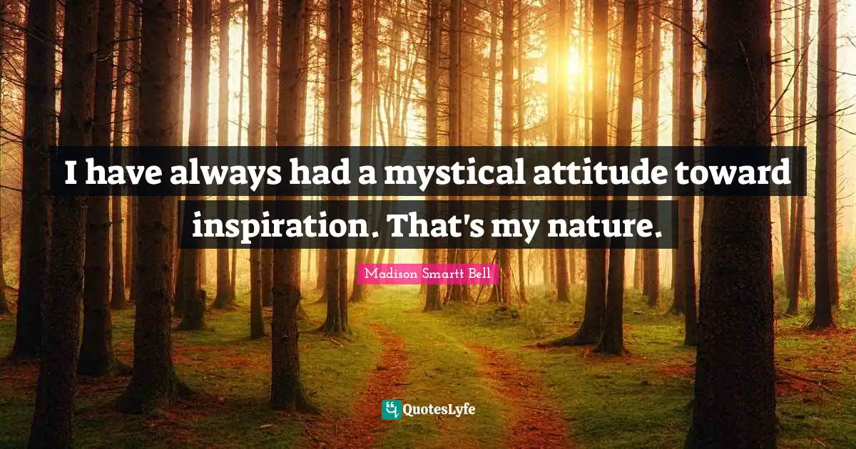 I have always had a mystical attitude toward inspiration. That's my nature.