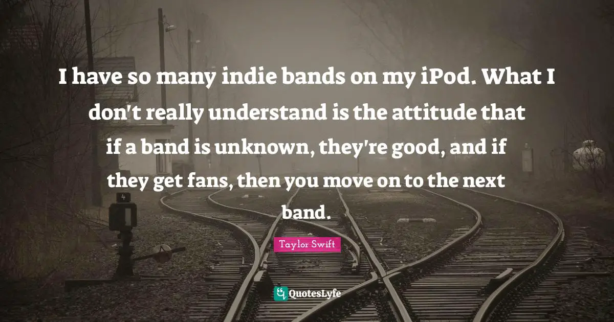 I have so many indie bands on my iPod. What I don't really understand is the attitude that if a band is unknown, they're good, and if they get fans, then you move on to the next band.