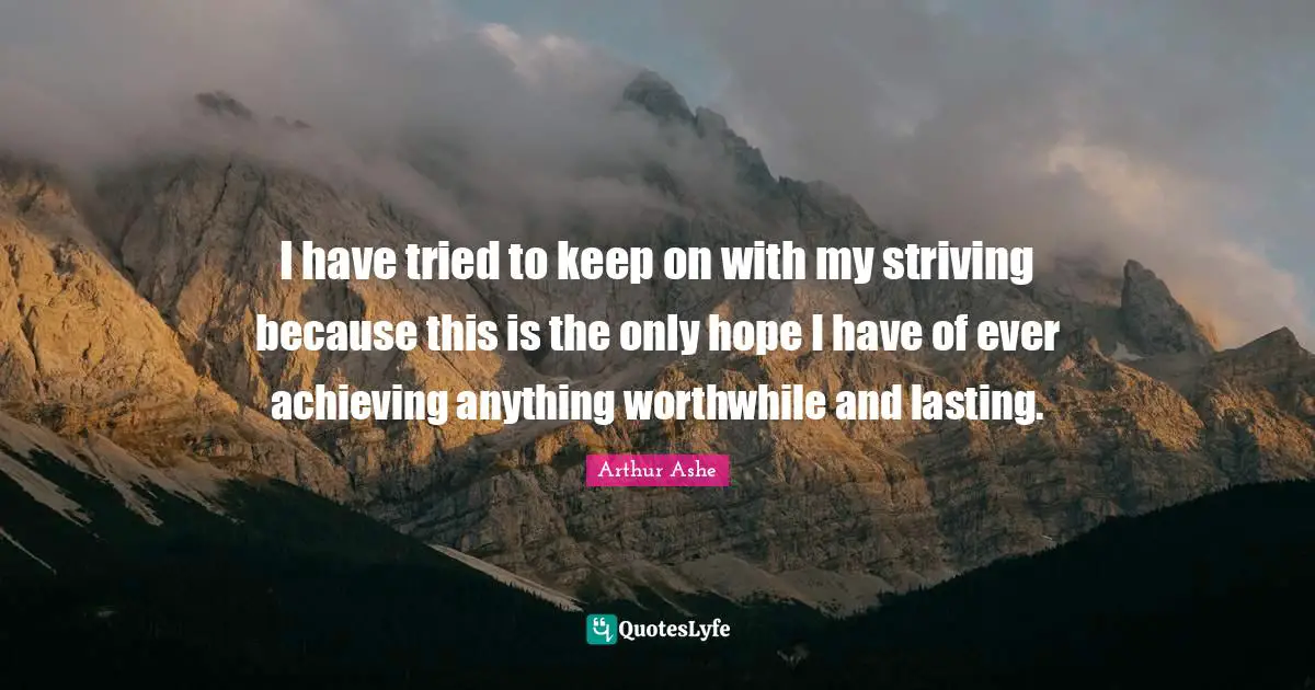 Arthur Ashe Quotes: "I have tried to keep on with my striving because this is the only hope I have of ever achieving anything worthwhile and lasting."
