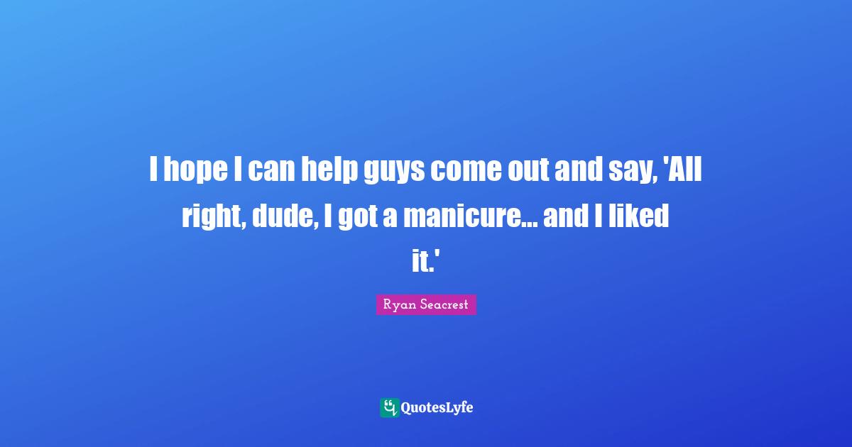 I hope I can help guys come out and say, 'All right, dude, I got a manicure... and I liked it.'