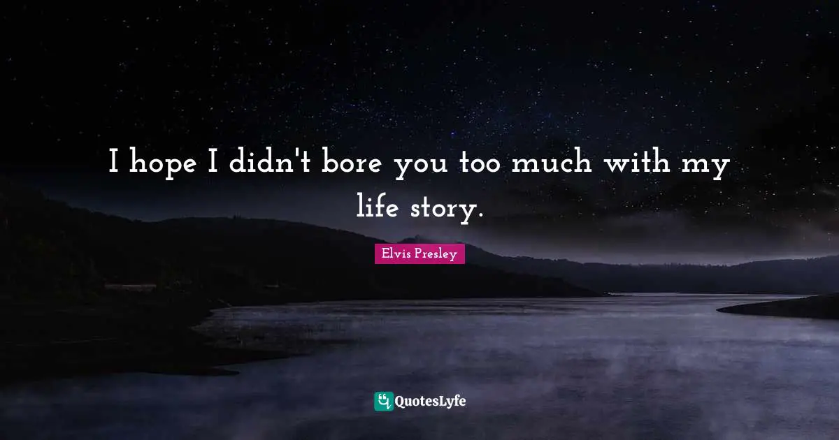 Elvis Presley Quotes: I hope I didn't bore you too much with my life story.
