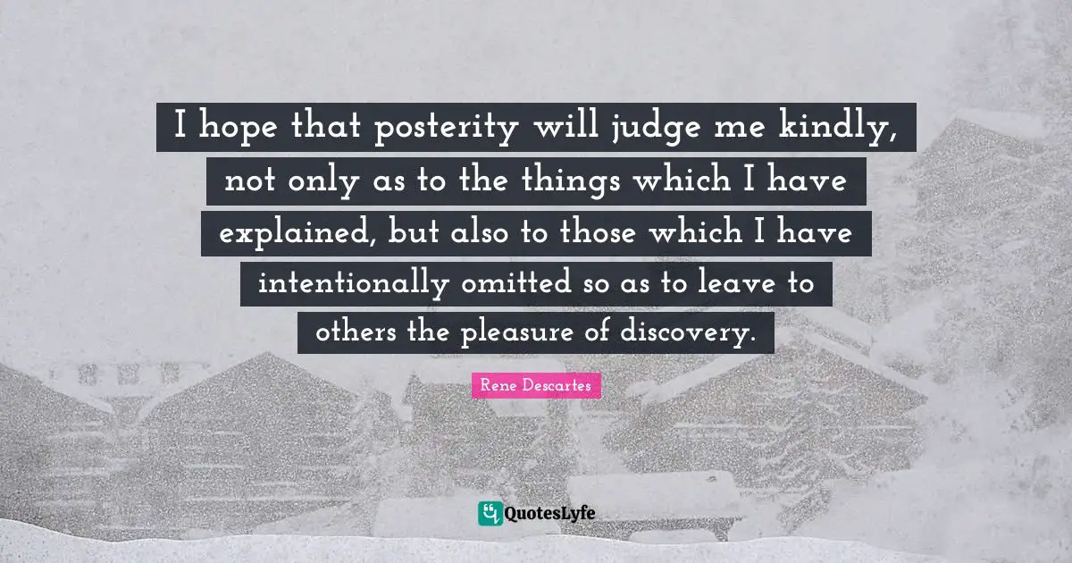 I hope that posterity will judge me kindly, not only as to the things which I have explained, but also to those which I have intentionally omitted so as to leave to others the pleasure of discovery.