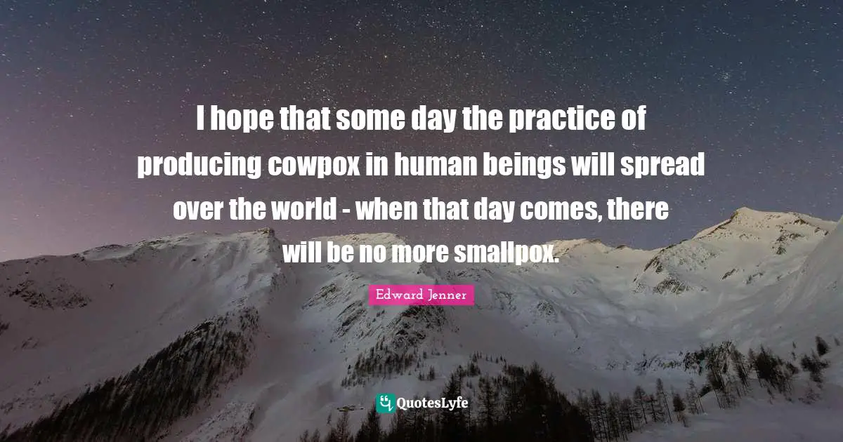 I hope that some day the practice of producing cowpox in human beings will spread over the world - when that day comes, there will be no more smallpox.