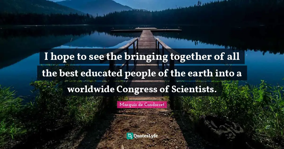 I hope to see the bringing together of all the best educated people of the earth into a worldwide Congress of Scientists.