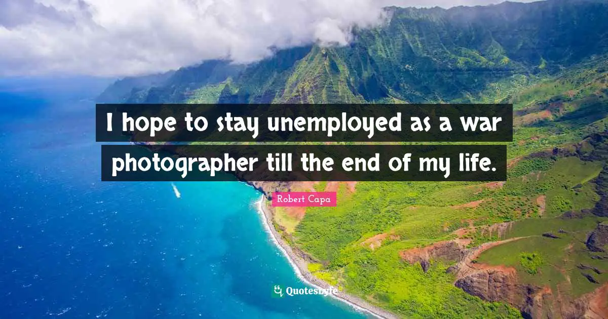 I hope to stay unemployed as a war photographer till the end of my life.