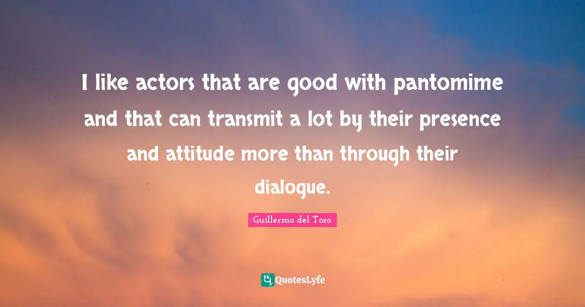 I like actors that are good with pantomime and that can transmit a lot by their presence and attitude more than through their dialogue.