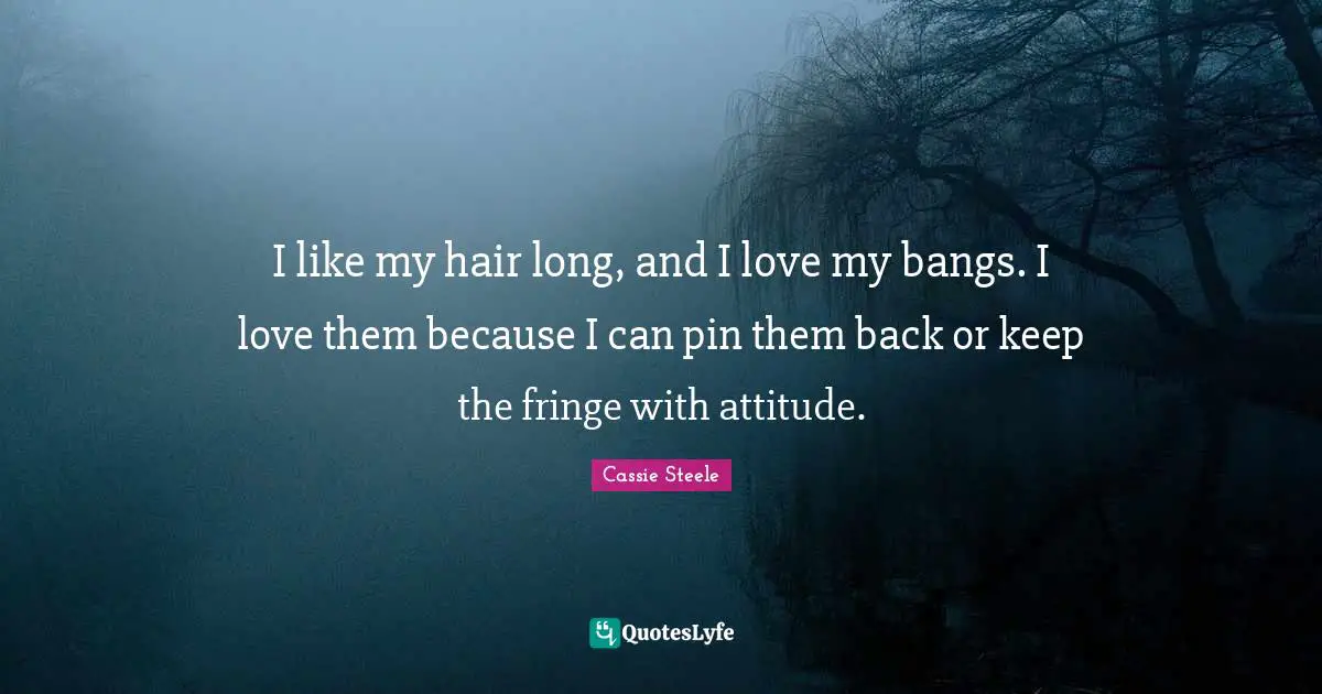I like my hair long, and I love my bangs. I love them because I can pin them back or keep the fringe with attitude.