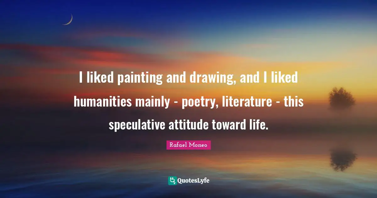 I liked painting and drawing, and I liked humanities mainly - poetry, literature - this speculative attitude toward life.