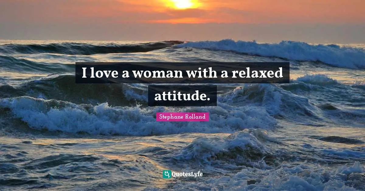 I love a woman with a relaxed attitude.