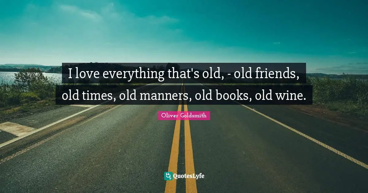 Oliver Goldsmith Quotes: "I love everything that's old, - old friends, old times, old manners, old books, old wine."