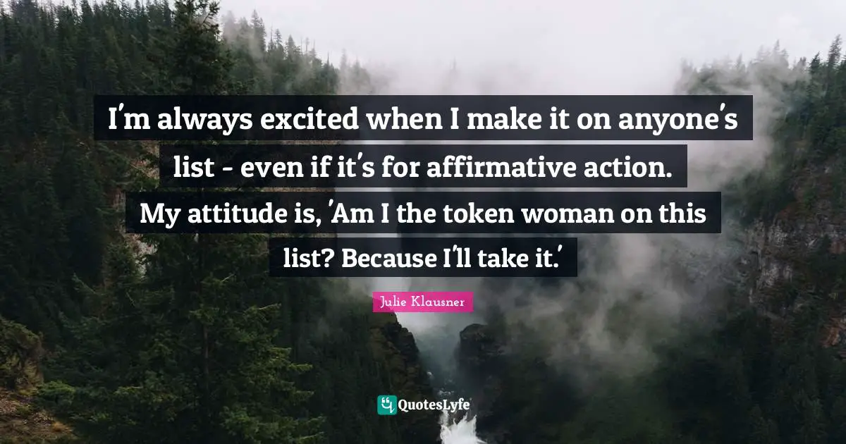 I'm always excited when I make it on anyone's list - even if it's for affirmative action. My attitude is, 'Am I the token woman on this list? Because I'll take it.'