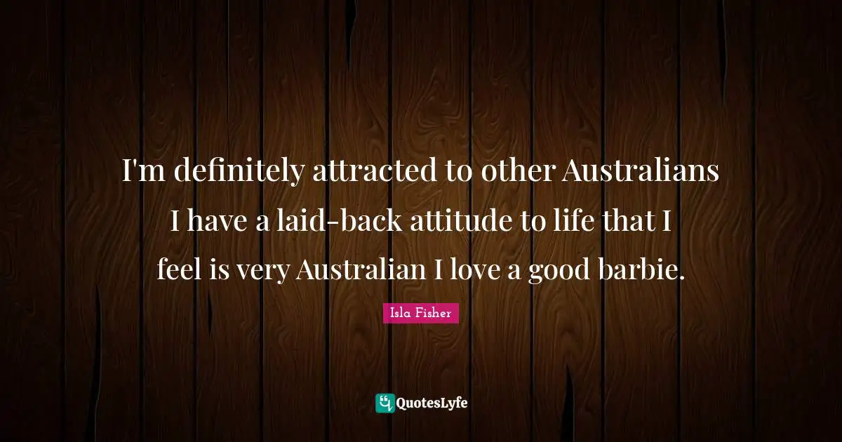 I'm definitely attracted to other Australians I have a laid-back attitude to life that I feel is very Australian I love a good barbie.