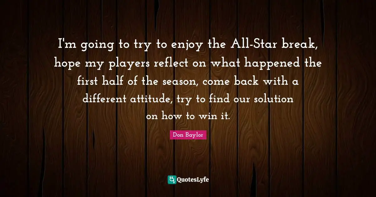 I'm going to try to enjoy the All-Star break, hope my players reflect on what happened the first half of the season, come back with a different attitude, try to find our solution on how to win it.
