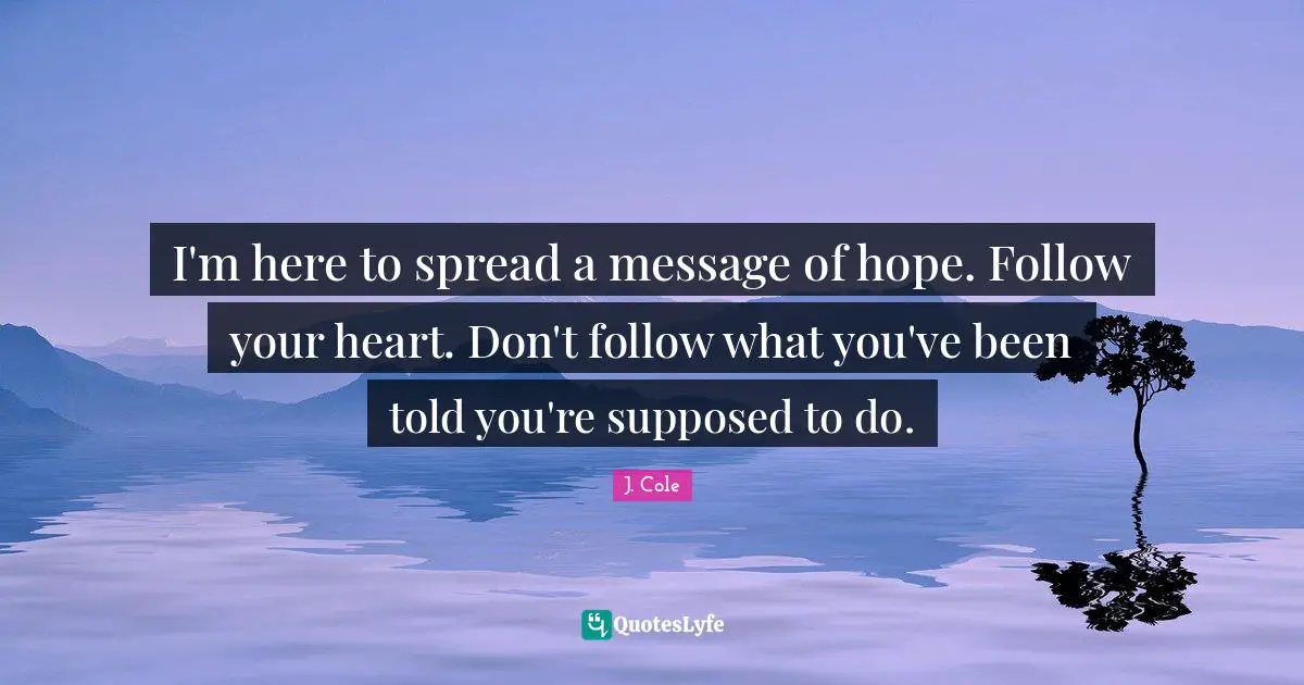 I'm here to spread a message of hope. Follow your heart. Don't follow what you've been told you're supposed to do.
