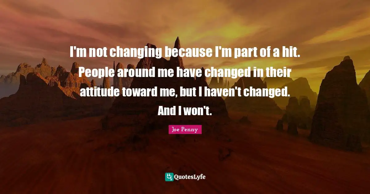 I'm not changing because I'm part of a hit. People around me have changed in their attitude toward me, but I haven't changed. And I won't.