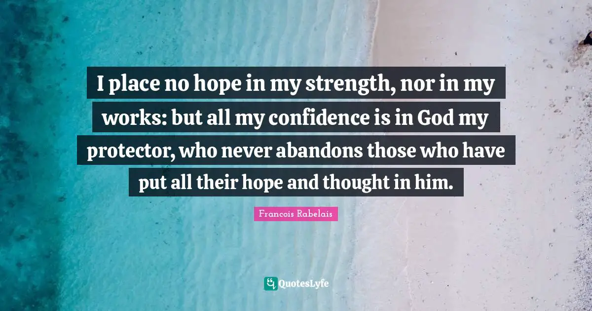 Francois Rabelais Quotes: I place no hope in my strength, nor in my works: but all my confidence is in God my protector, who never abandons those who have put all their hope and thought in him.