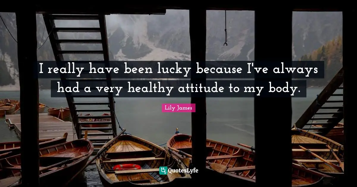 I really have been lucky because I've always had a very healthy attitude to my body.