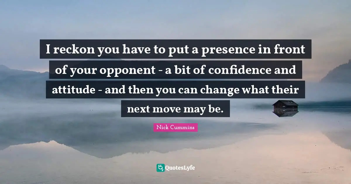 I reckon you have to put a presence in front of your opponent - a bit of confidence and attitude - and then you can change what their next move may be.