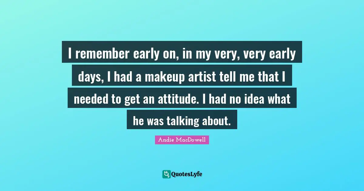 I remember early on, in my very, very early days, I had a makeup artist tell me that I needed to get an attitude. I had no idea what he was talking about.
