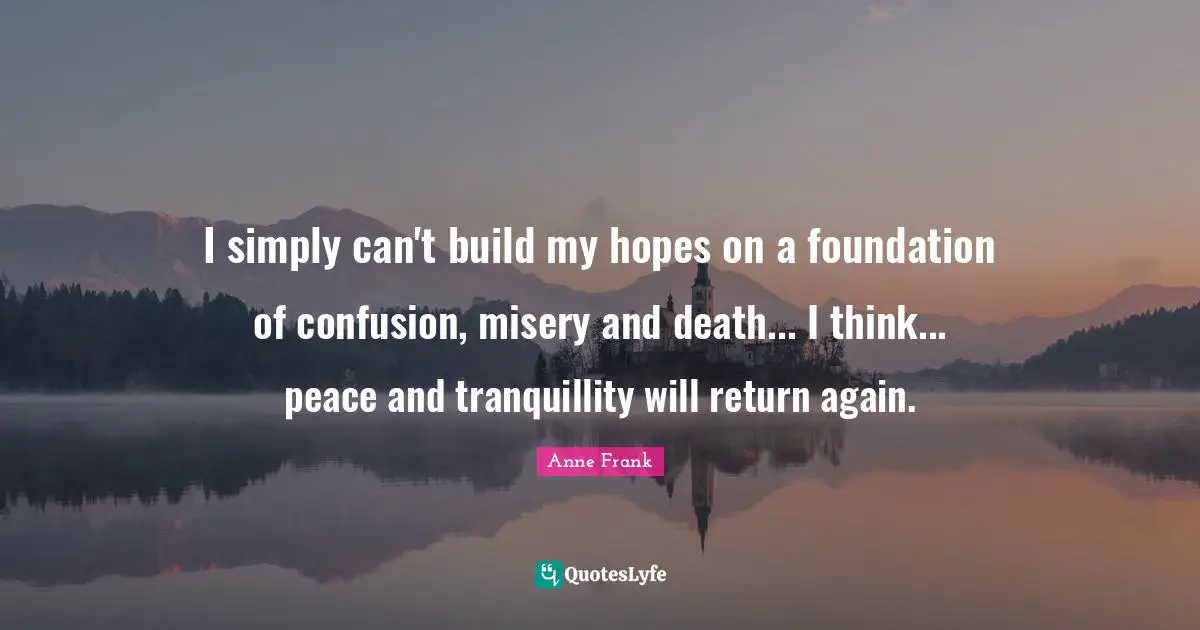I simply can't build my hopes on a foundation of confusion, misery and death... I think... peace and tranquillity will return again.