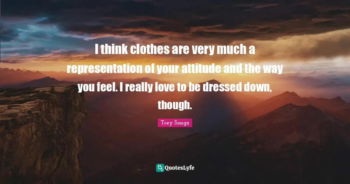 I think clothes are very much a representation of your attitude and the way you feel. I really love to be dressed down, though.