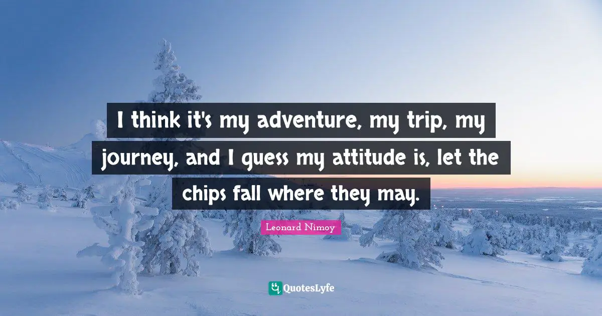 Leonard Nimoy Quotes: "I think it's my adventure, my trip, my journey, and I guess my attitude is, let the chips fall where they may."